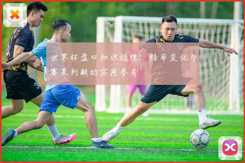世界杯盘口知识梳理:赔率变化与赛果判断的实用参考