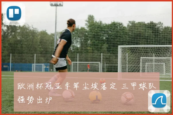 欧洲杯冠亚季军尘埃落定 三甲球队强势出炉