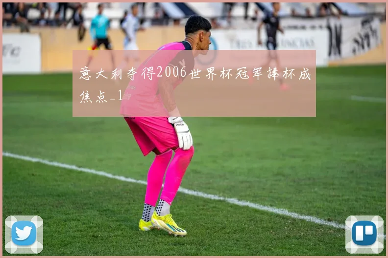 意大利夺得2006世界杯冠军捧杯成焦点_1