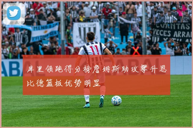 库里领跑得分榜詹姆斯助攻攀升恩比德篮板优势明显