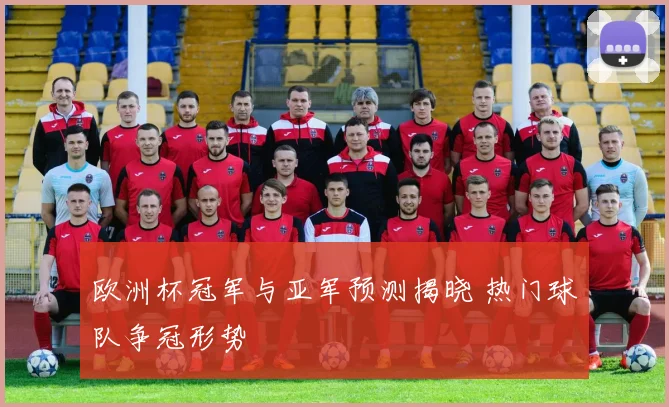 欧洲杯冠军与亚军预测揭晓 热门球队争冠形势