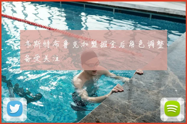 韦斯特布鲁克加盟掘金后角色调整备受关注