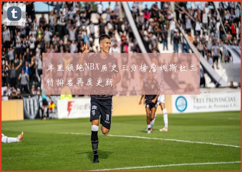 库里领跑NBA历史三分榜詹姆斯杜兰特排名再度更新