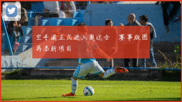 空手道正式进入奥运会 赛事版图再添新项目
