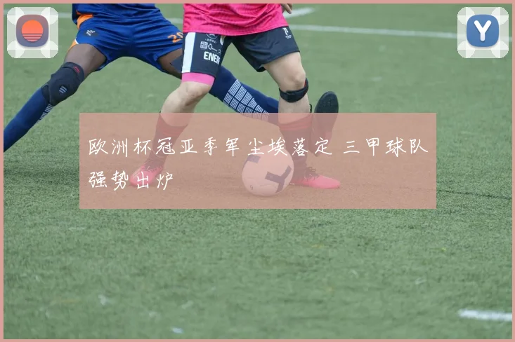 欧洲杯冠亚季军尘埃落定 三甲球队强势出炉