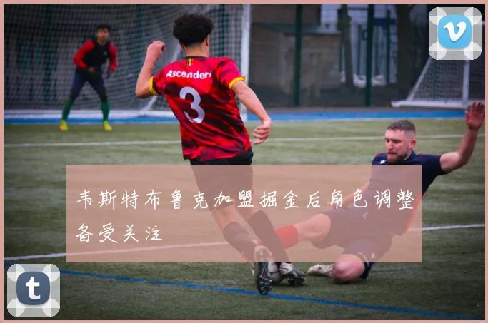 韦斯特布鲁克加盟掘金后角色调整备受关注