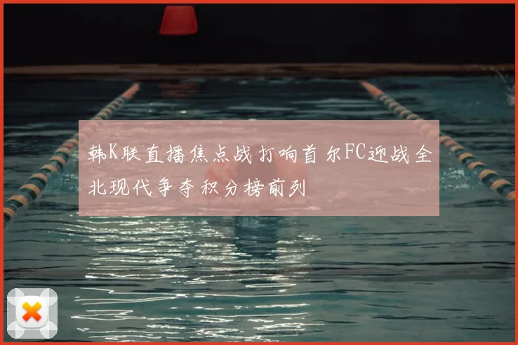 韩K联直播焦点战打响首尔FC迎战全北现代争夺积分榜前列