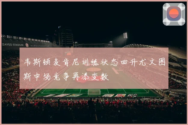 韦斯顿麦肯尼训练状态回升尤文图斯中场竞争再添变数
