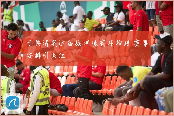 于再清奥运备战训练有序推进 赛事安排引关注