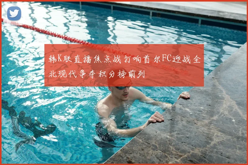 韩K联直播焦点战打响首尔FC迎战全北现代争夺积分榜前列