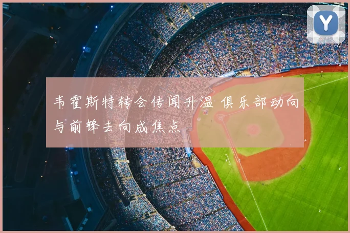韦霍斯特转会传闻升温 俱乐部动向与前锋去向成焦点