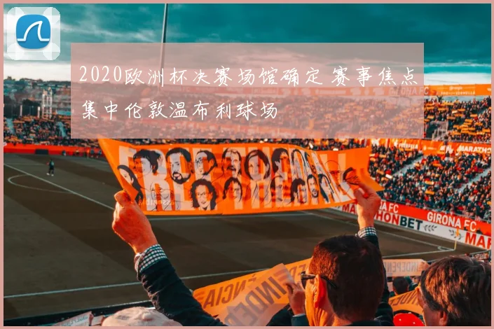 2020欧洲杯决赛场馆确定 赛事焦点集中伦敦温布利球场