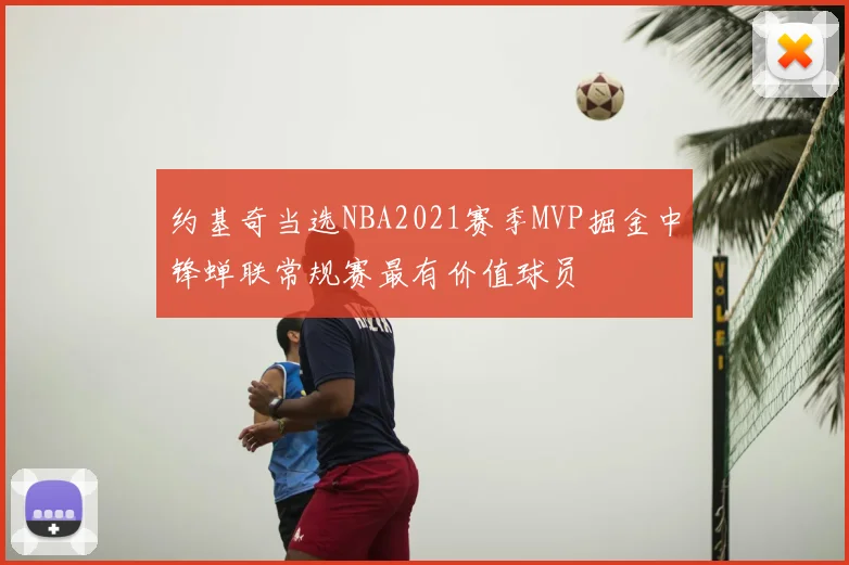 约基奇当选NBA2021赛季MVP掘金中锋蝉联常规赛最有价值球员