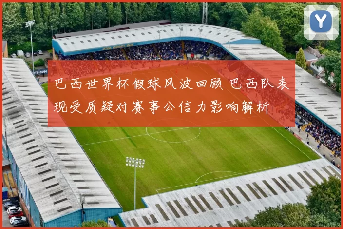 巴西世界杯假球风波回顾 巴西队表现受质疑对赛事公信力影响解析