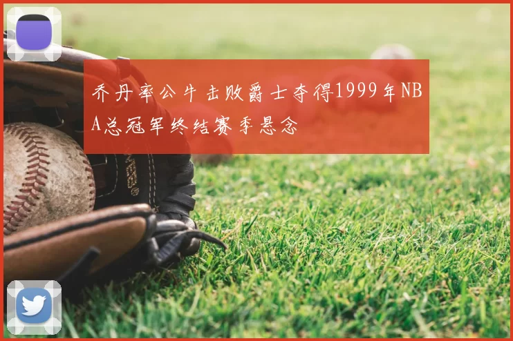 乔丹率公牛击败爵士夺得1999年NBA总冠军终结赛季悬念