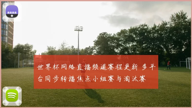 世界杯网络直播频道赛程更新 多平台同步转播焦点小组赛与淘汰赛