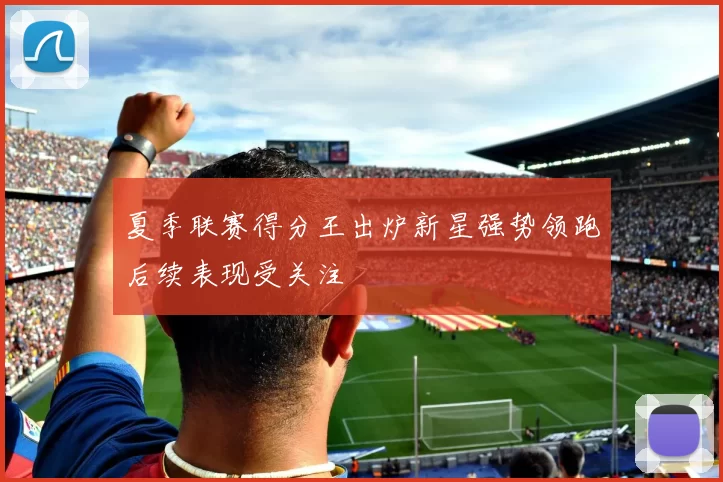 夏季联赛得分王出炉新星强势领跑后续表现受关注