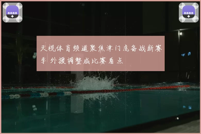 天视体育频道聚焦津门虎备战新赛季 外援调整成比赛看点