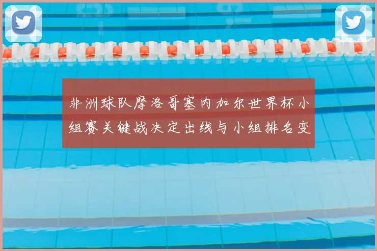非洲球队摩洛哥塞内加尔世界杯小组赛关键战决定出线与小组排名变动