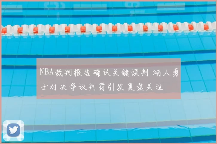NBA裁判报告确认关键误判 湖人勇士对决争议判罚引发复盘关注