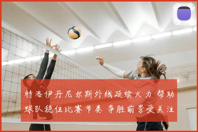 特洛伊丹尼尔斯外线延续火力 帮助球队稳住比赛节奏 争胜前景受关注