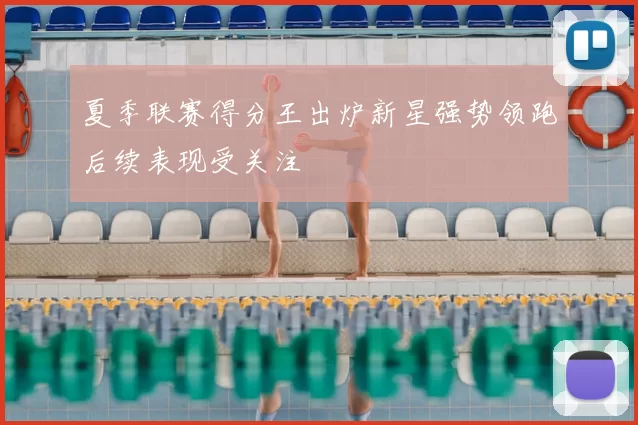 夏季联赛得分王出炉新星强势领跑后续表现受关注