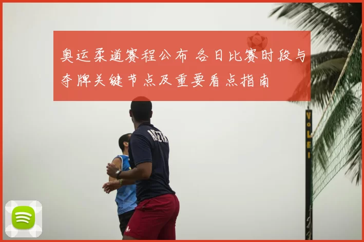 奥运柔道赛程公布 各日比赛时段与夺牌关键节点及重要看点指南