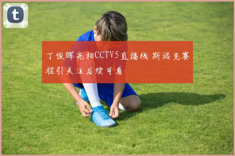 丁俊晖亮相CCTV5直播线 斯诺克赛程引关注后续可看