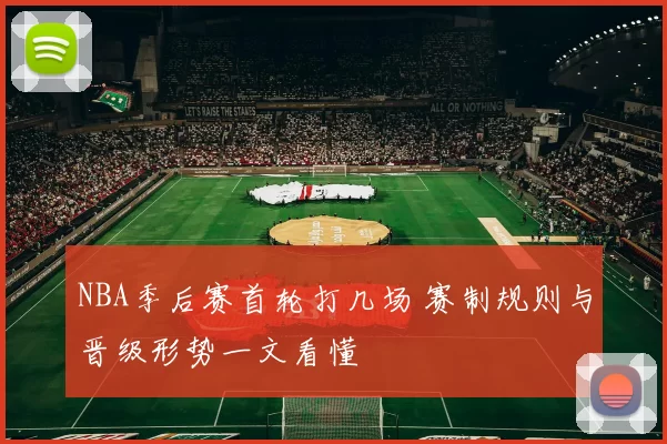 NBA季后赛首轮打几场 赛制规则与晋级形势一文看懂