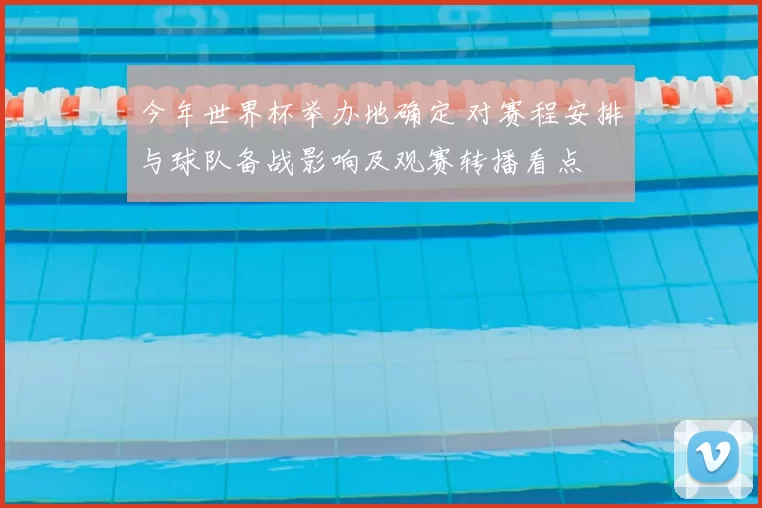 今年世界杯举办地确定 对赛程安排与球队备战影响及观赛转播看点