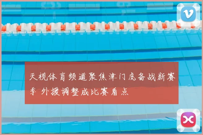 天视体育频道聚焦津门虎备战新赛季 外援调整成比赛看点
