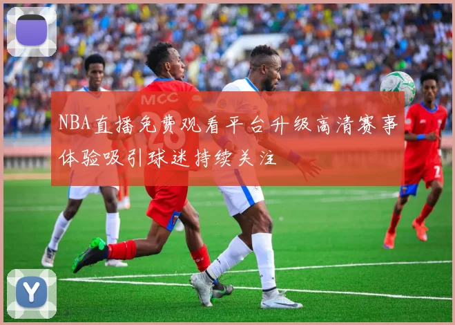 NBA直播免费观看平台升级高清赛事体验吸引球迷持续关注