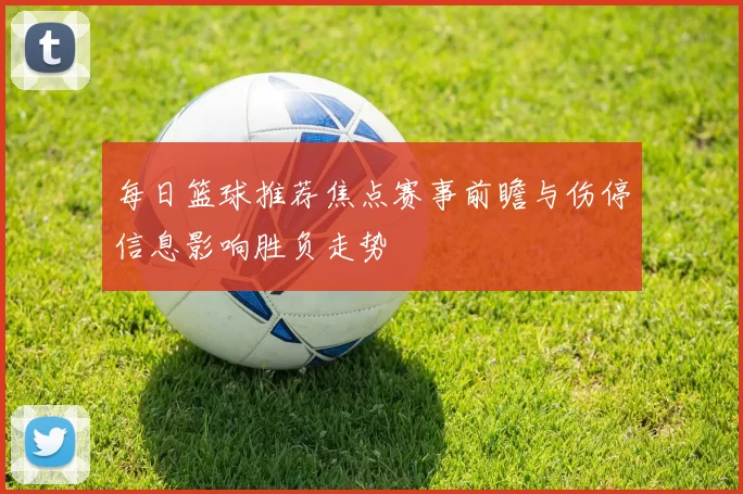 每日篮球推荐焦点赛事前瞻与伤停信息影响胜负走势