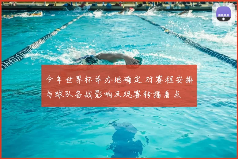 今年世界杯举办地确定 对赛程安排与球队备战影响及观赛转播看点