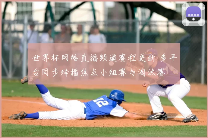 世界杯网络直播频道赛程更新 多平台同步转播焦点小组赛与淘汰赛