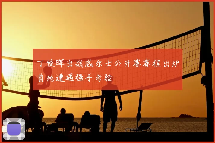 丁俊晖出战威尔士公开赛赛程出炉首轮遭遇强手考验