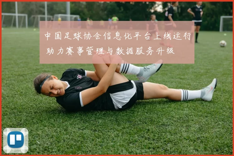 中国足球协会信息化平台上线运行 助力赛事管理与数据服务升级