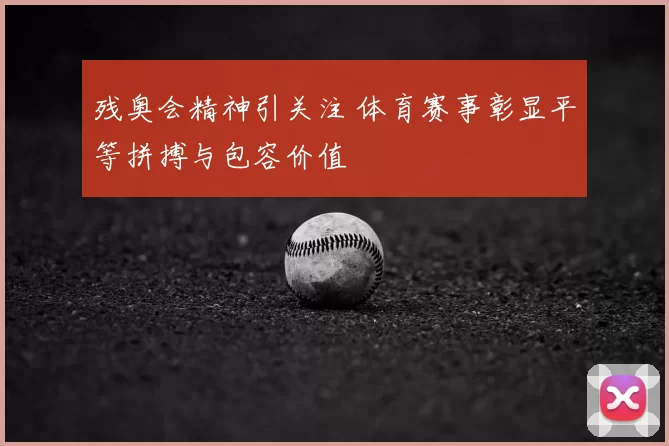 残奥会精神引关注 体育赛事彰显平等拼搏与包容价值