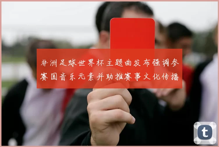 非洲足球世界杯主题曲发布强调参赛国音乐元素并助推赛事文化传播