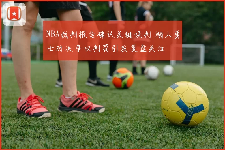 NBA裁判报告确认关键误判 湖人勇士对决争议判罚引发复盘关注