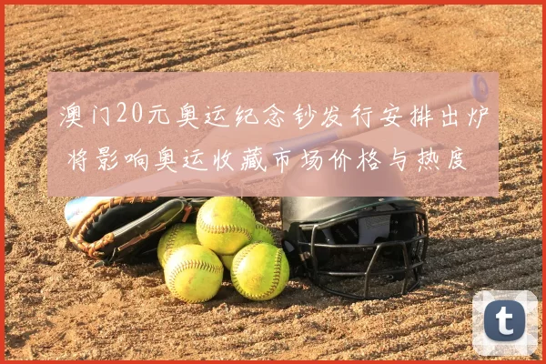 澳门20元奥运纪念钞发行安排出炉 将影响奥运收藏市场价格与热度