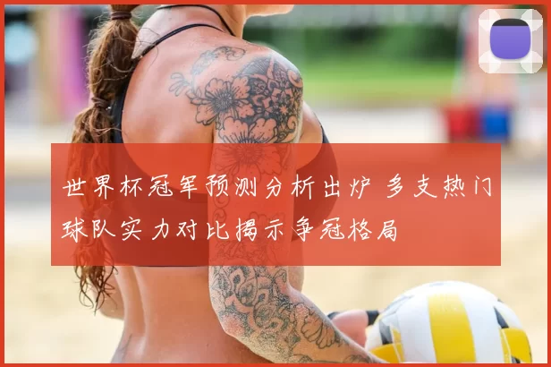 世界杯冠军预测分析出炉 多支热门球队实力对比揭示争冠格局