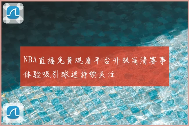 NBA直播免费观看平台升级高清赛事体验吸引球迷持续关注
