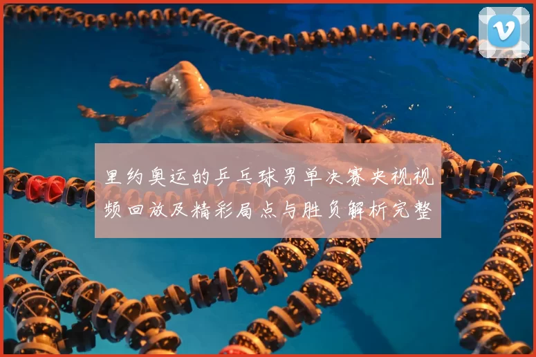里约奥运的乒乓球男单决赛央视视频回放及精彩局点与胜负解析完整版