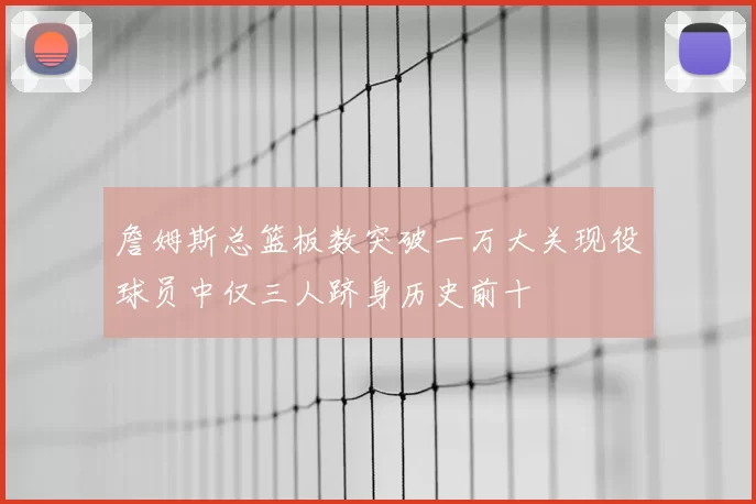 詹姆斯总篮板数突破一万大关现役球员中仅三人跻身历史前十