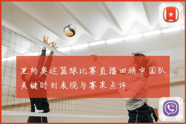 里约奥运篮球比赛直播回顾中国队关键时刻表现与赛果点评