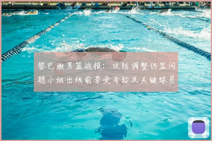 黎巴嫩男篮战报：攻防调整仍显问题小组出线前景受考验及关键球员表现