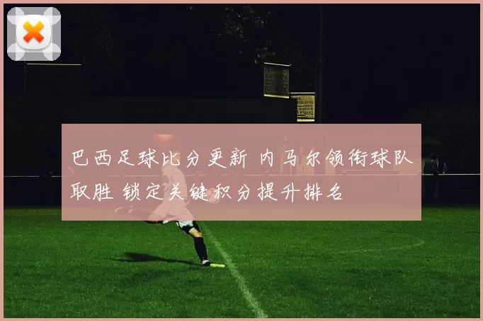 巴西足球比分更新 内马尔领衔球队取胜 锁定关键积分提升排名