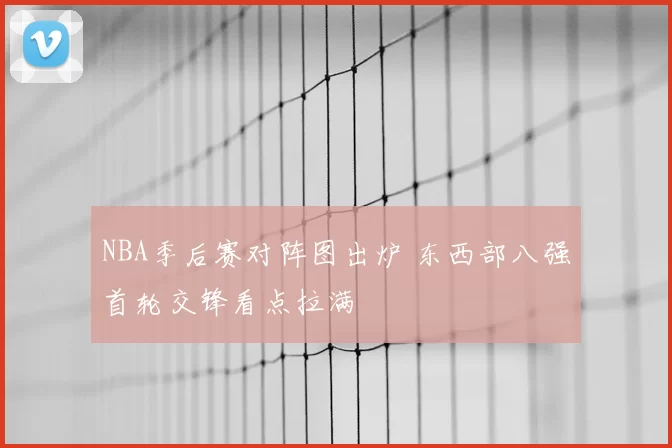 NBA季后赛对阵图出炉 东西部八强首轮交锋看点拉满