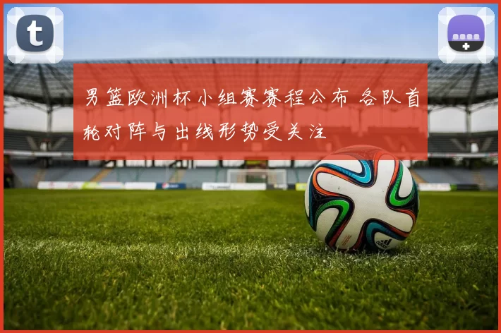 男篮欧洲杯小组赛赛程公布 各队首轮对阵与出线形势受关注